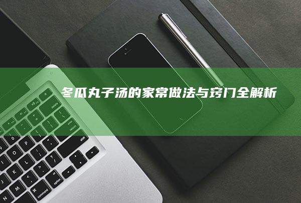 冬瓜丸子汤的家常做法与窍门全解析